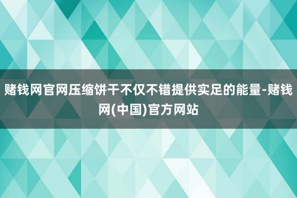 赌钱网官网压缩饼干不仅不错提供实足的能量-赌钱网(中国)官方网站