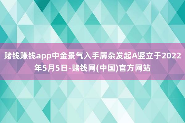 赌钱赚钱app中金景气入手羼杂发起A竖立于2022年5月5日-赌钱网(中国)官方网站