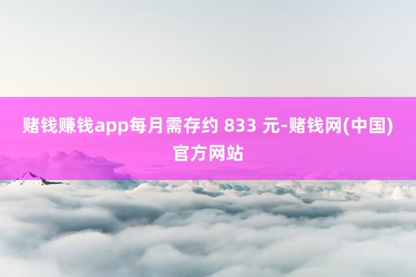 赌钱赚钱app每月需存约 833 元-赌钱网(中国)官方网站
