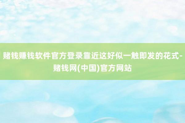 赌钱赚钱软件官方登录靠近这好似一触即发的花式-赌钱网(中国)官方网站