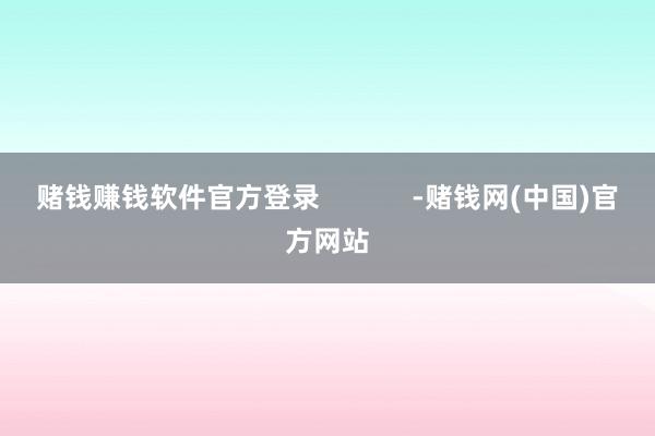 赌钱赚钱软件官方登录            -赌钱网(中国)官方网站