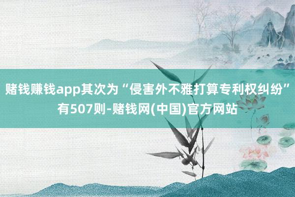 赌钱赚钱app其次为“侵害外不雅打算专利权纠纷”有507则-赌钱网(中国)官方网站