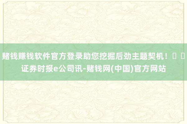 赌钱赚钱软件官方登录助您挖掘后劲主题契机！		证券时报e公司讯-赌钱网(中国)官方网站