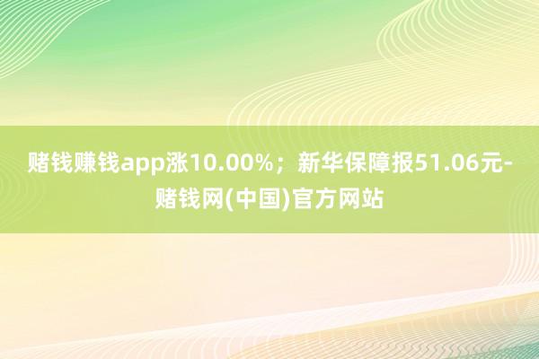 赌钱赚钱app涨10.00%；新华保障报51.06元-赌钱网(中国)官方网站