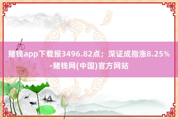 赌钱app下载报3496.82点；深证成指涨8.25%-赌钱网(中国)官方网站