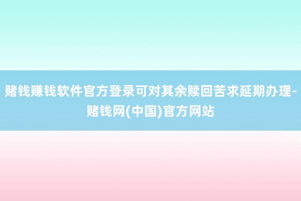 赌钱赚钱软件官方登录可对其余赎回苦求延期办理-赌钱网(中国)官方网站