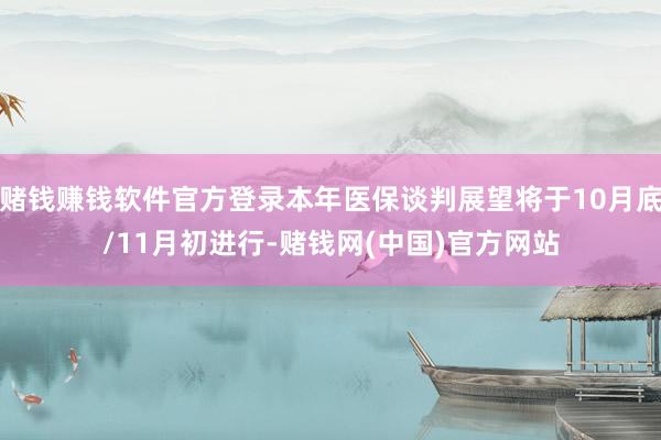 赌钱赚钱软件官方登录本年医保谈判展望将于10月底/11月初进行-赌钱网(中国)官方网站