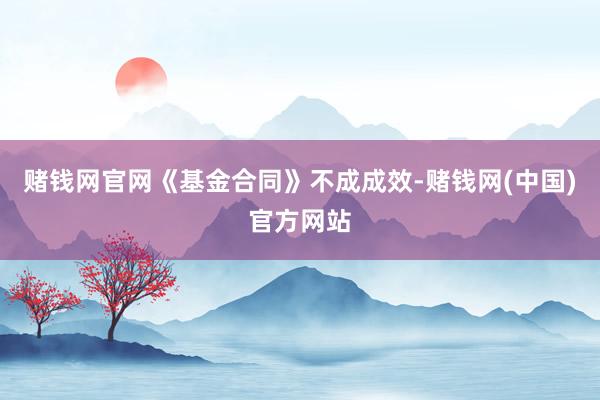 赌钱网官网《基金合同》不成成效-赌钱网(中国)官方网站