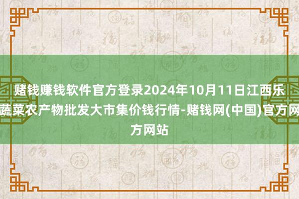 赌钱赚钱软件官方登录2024年10月11日江西乐平蔬菜农产物批发大市集价钱行情-赌钱网(中国)官方网站