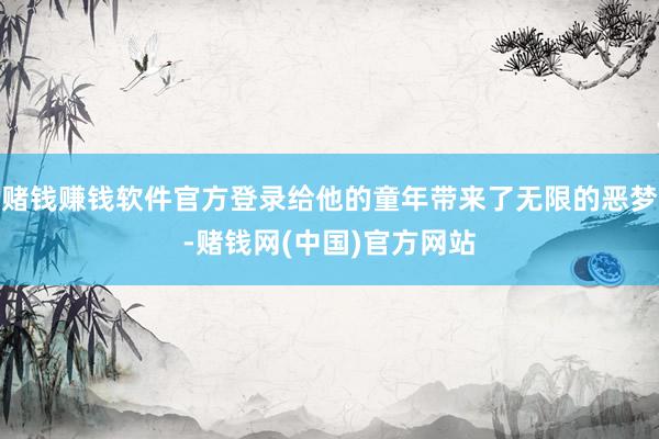 赌钱赚钱软件官方登录给他的童年带来了无限的恶梦-赌钱网(中国)官方网站