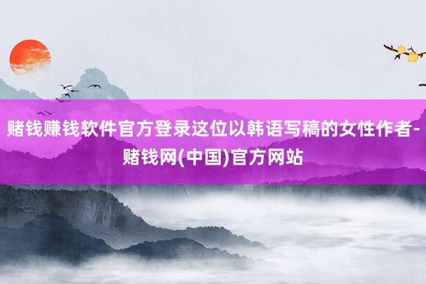 赌钱赚钱软件官方登录这位以韩语写稿的女性作者-赌钱网(中国)官方网站