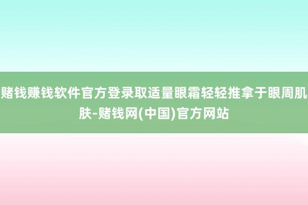 赌钱赚钱软件官方登录取适量眼霜轻轻推拿于眼周肌肤-赌钱网(中国)官方网站