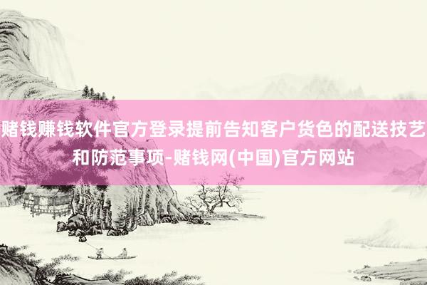 赌钱赚钱软件官方登录提前告知客户货色的配送技艺和防范事项-赌钱网(中国)官方网站