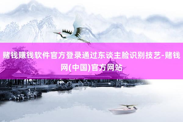 赌钱赚钱软件官方登录通过东谈主脸识别技艺-赌钱网(中国)官方网站