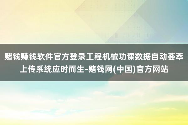 赌钱赚钱软件官方登录工程机械功课数据自动荟萃上传系统应时而生-赌钱网(中国)官方网站