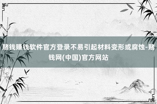 赌钱赚钱软件官方登录不易引起材料变形或腐蚀-赌钱网(中国)官方网站
