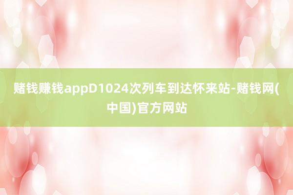 赌钱赚钱appD1024次列车到达怀来站-赌钱网(中国)官方网站