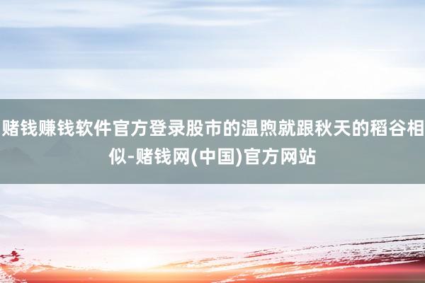 赌钱赚钱软件官方登录股市的温煦就跟秋天的稻谷相似-赌钱网(中国)官方网站