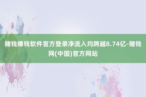 赌钱赚钱软件官方登录净流入均跨越8.74亿-赌钱网(中国)官方网站