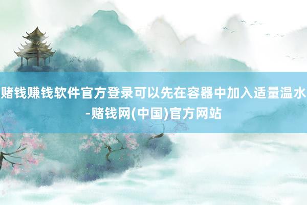 赌钱赚钱软件官方登录可以先在容器中加入适量温水-赌钱网(中国)官方网站