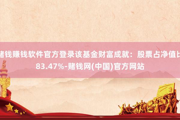赌钱赚钱软件官方登录该基金财富成就：股票占净值比83.47%-赌钱网(中国)官方网站