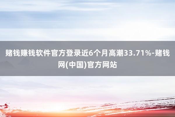 赌钱赚钱软件官方登录近6个月高潮33.71%-赌钱网(中国)官方网站