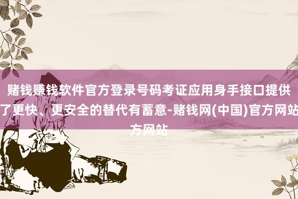 赌钱赚钱软件官方登录号码考证应用身手接口提供了更快、更安全的替代有蓄意-赌钱网(中国)官方网站