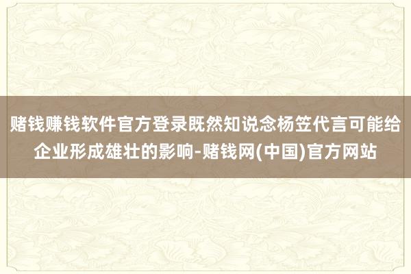 赌钱赚钱软件官方登录既然知说念杨笠代言可能给企业形成雄壮的影响-赌钱网(中国)官方网站