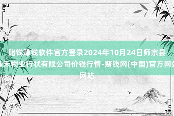 赌钱赚钱软件官方登录2024年10月24日师宗县鼎禾物业行状有限公司价钱行情-赌钱网(中国)官方网站