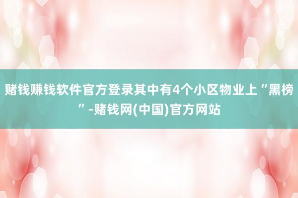 赌钱赚钱软件官方登录其中有4个小区物业上“黑榜”-赌钱网(中国)官方网站