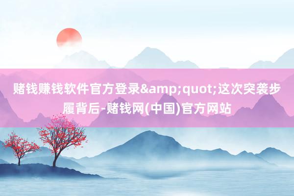 赌钱赚钱软件官方登录&quot;这次突袭步履背后-赌钱网(中国)官方网站