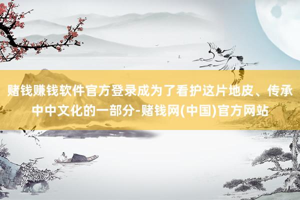 赌钱赚钱软件官方登录成为了看护这片地皮、传承中中文化的一部分-赌钱网(中国)官方网站