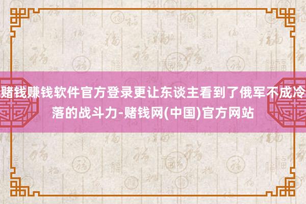 赌钱赚钱软件官方登录更让东谈主看到了俄军不成冷落的战斗力-赌钱网(中国)官方网站