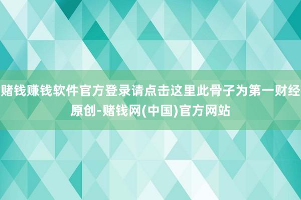 赌钱赚钱软件官方登录请点击这里此骨子为第一财经原创-赌钱网(中国)官方网站