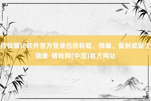 赌钱赚钱软件官方登录包括转载、摘编、复制或诞生镜像-赌钱网(中国)官方网站