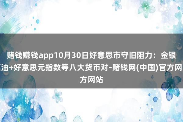 赌钱赚钱app10月30日好意思市守旧阻力：金银原油+好意思元指数等八大货币对-赌钱网(中国)官方网站