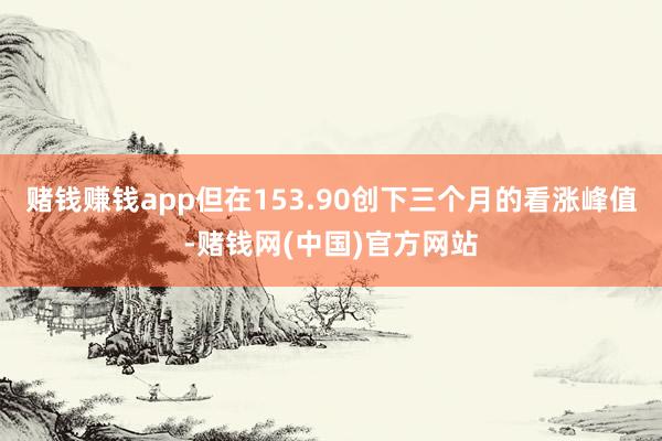 赌钱赚钱app但在153.90创下三个月的看涨峰值-赌钱网(中国)官方网站