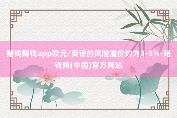 赌钱赚钱app欧元/英镑的风险溢价约为3-5%-赌钱网(中国)官方网站