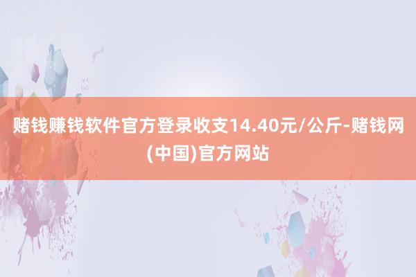 赌钱赚钱软件官方登录收支14.40元/公斤-赌钱网(中国)官方网站
