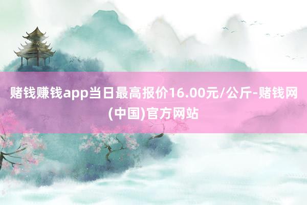 赌钱赚钱app当日最高报价16.00元/公斤-赌钱网(中国)官方网站