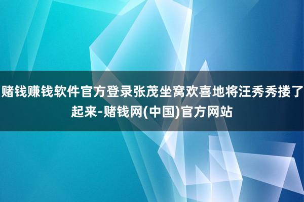 赌钱赚钱软件官方登录张茂坐窝欢喜地将汪秀秀搂了起来-赌钱网(中国)官方网站