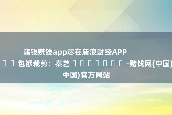 赌钱赚钱app尽在新浪财经APP            						包袱裁剪：秦艺 							-赌钱网(中国)官方网站
