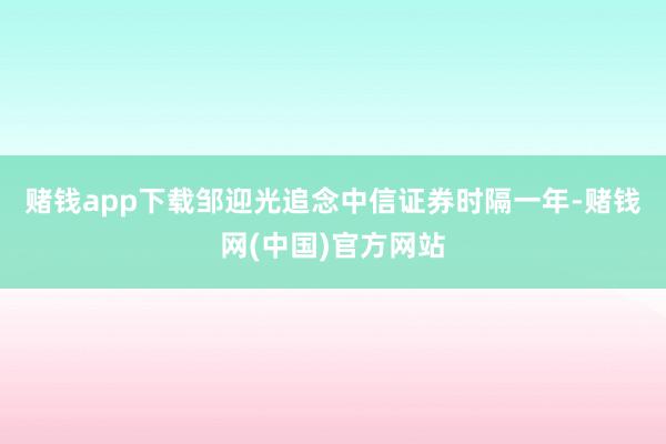 赌钱app下载　　邹迎光追念中信证券　　时隔一年-赌钱网(中国)官方网站