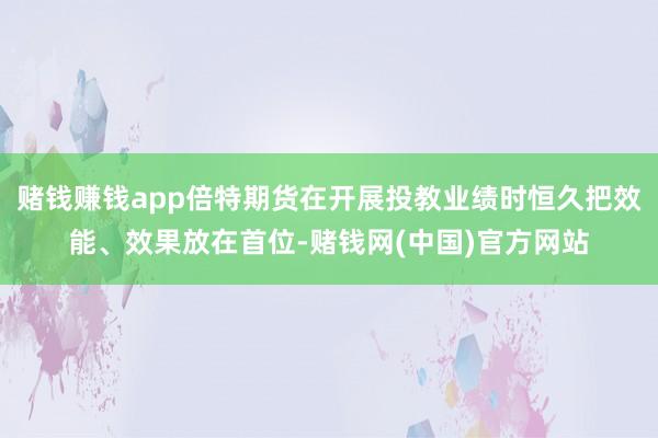 赌钱赚钱app倍特期货在开展投教业绩时恒久把效能、效果放在首位-赌钱网(中国)官方网站