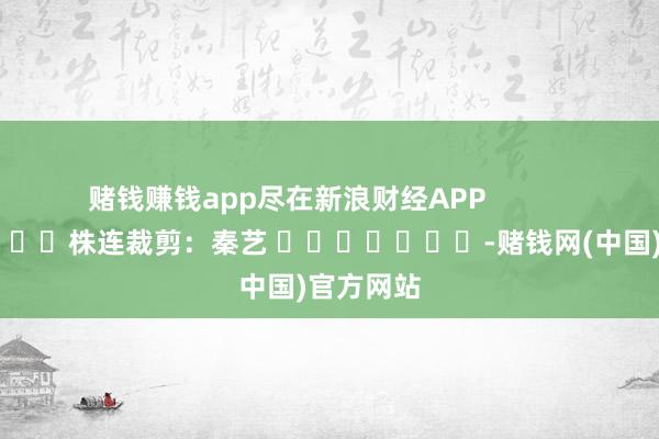 赌钱赚钱app尽在新浪财经APP            						株连裁剪：秦艺 							-赌钱网(中国)官方网站