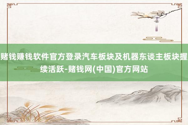 赌钱赚钱软件官方登录汽车板块及机器东谈主板块握续活跃-赌钱网(中国)官方网站