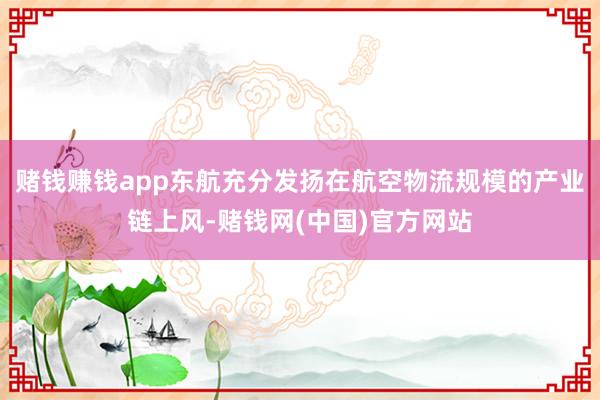 赌钱赚钱app东航充分发扬在航空物流规模的产业链上风-赌钱网(中国)官方网站