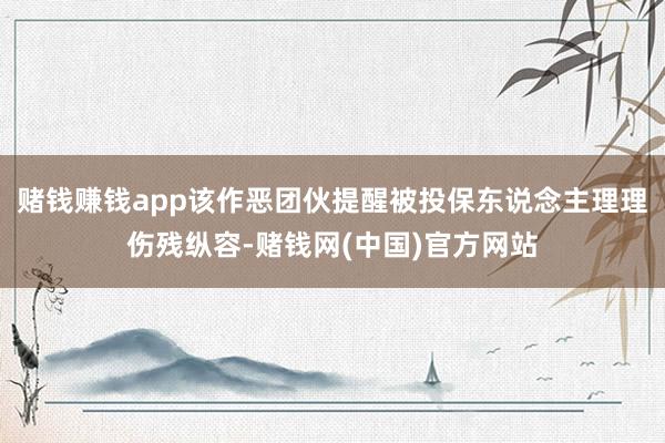 赌钱赚钱app该作恶团伙提醒被投保东说念主理理伤残纵容-赌钱网(中国)官方网站