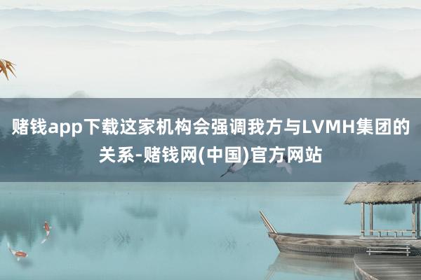 赌钱app下载这家机构会强调我方与LVMH集团的关系-赌钱网(中国)官方网站