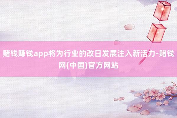 赌钱赚钱app将为行业的改日发展注入新活力-赌钱网(中国)官方网站